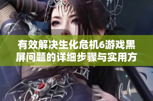 有效解决生化危机6游戏黑屏问题的详细步骤与实用方案分享