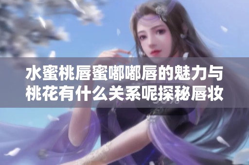 水蜜桃唇蜜嘟嘟唇的魅力与桃花有什么关系呢探秘唇妆新趋势
