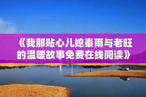《我那贴心儿媳秦雨与老旺的温暖故事免费在线阅读》