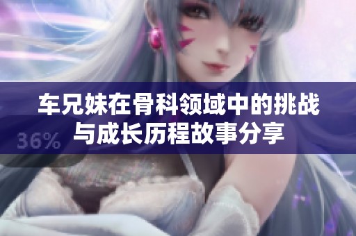 车兄妹在骨科领域中的挑战与成长历程故事分享