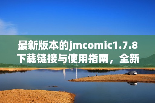 最新版本的jmcomic1.7.8下载链接与使用指南，全新体验等你来尝试