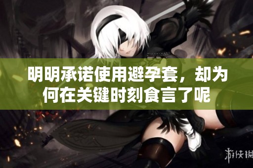 明明承诺使用避孕套，却为何在关键时刻食言了呢