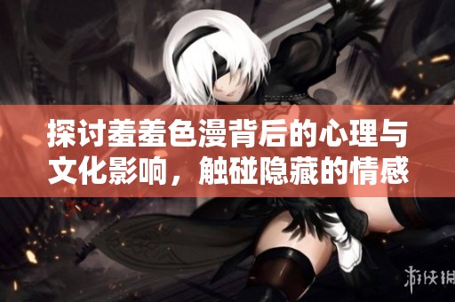 探讨羞羞色漫背后的心理与文化影响，触碰隐藏的情感与艺术表现