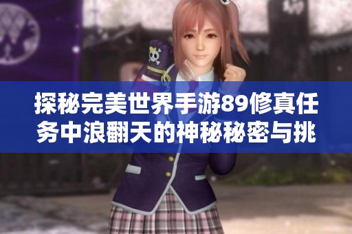 探秘完美世界手游89修真任务中浪翻天的神秘秘密与挑战