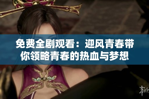 免费全剧观看：迎风青春带你领略青春的热血与梦想