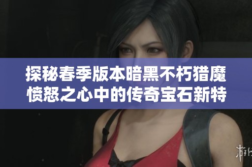探秘春季版本暗黑不朽猎魔愤怒之心中的传奇宝石新特性