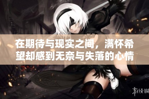 在期待与现实之间，满怀希望却感到无奈与失落的心情探讨