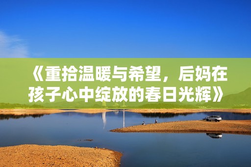 《重拾温暖与希望，后妈在孩子心中绽放的春日光辉》