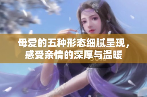 母爱的五种形态细腻呈现，感受亲情的深厚与温暖