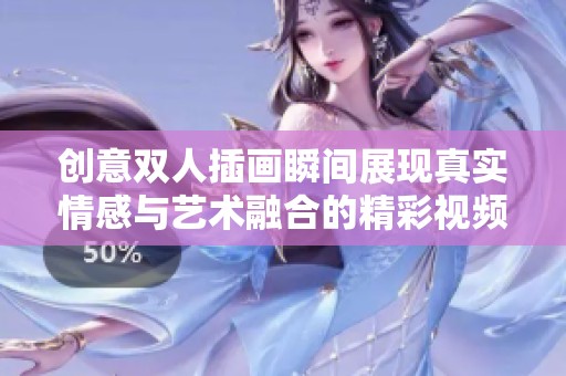 创意双人插画瞬间展现真实情感与艺术融合的精彩视频