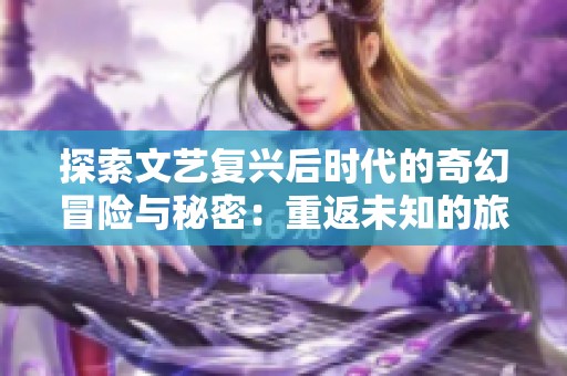 探索文艺复兴后时代的奇幻冒险与秘密：重返未知的旅程
