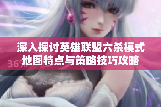 深入探讨英雄联盟六杀模式地图特点与策略技巧攻略