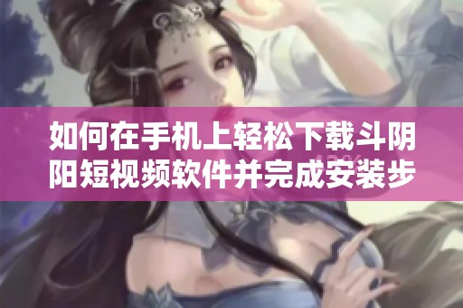 如何在手机上轻松下载斗阴阳短视频软件并完成安装步骤
