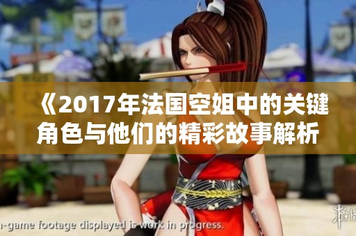 《2017年法国空姐中的关键角色与他们的精彩故事解析》