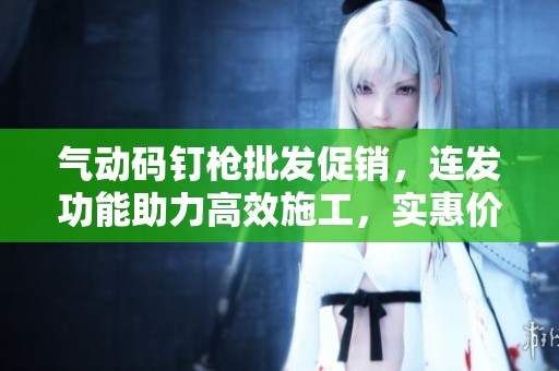 气动码钉枪批发促销，连发功能助力高效施工，实惠价格与优质产地供货