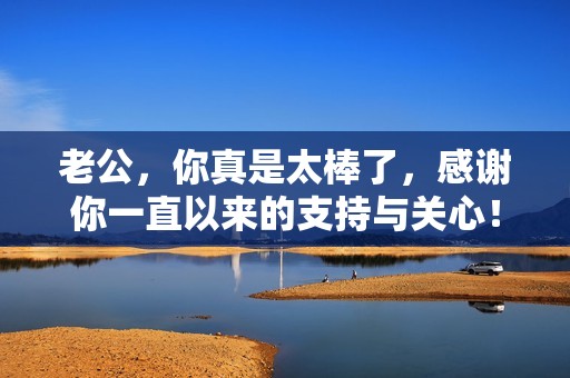 老公，你真是太棒了，感谢你一直以来的支持与关心！