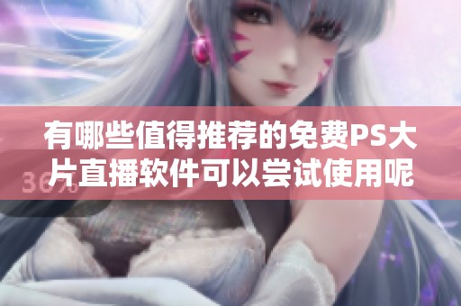 有哪些值得推荐的免费PS大片直播软件可以尝试使用呢