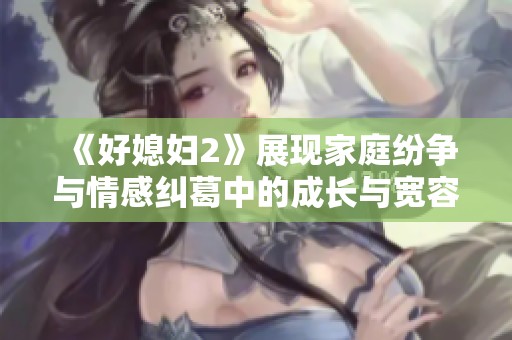 《好媳妇2》展现家庭纷争与情感纠葛中的成长与宽容智慧