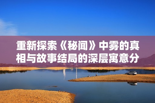 重新探索《秘闻》中雾的真相与故事结局的深层寓意分析