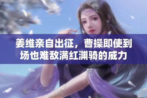 姜维亲自出征，曹操即使到场也难敌满红渊骑的威力