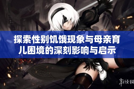 探索性别饥饿现象与母亲育儿困境的深刻影响与启示