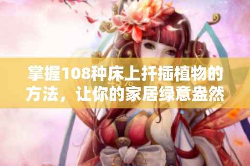 掌握108种床上扦插植物的方法，让你的家居绿意盎然生机勃勃