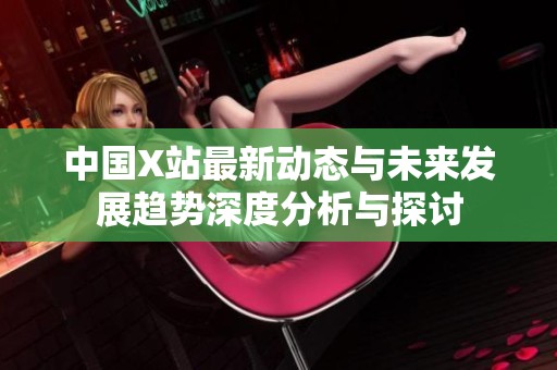 中国X站最新动态与未来发展趋势深度分析与探讨