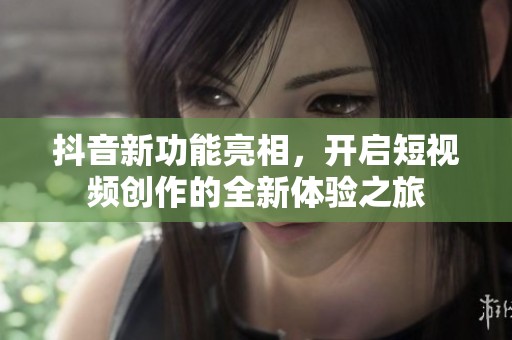 抖音新功能亮相，开启短视频创作的全新体验之旅