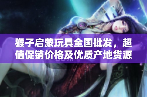 猴子启蒙玩具全国批发，超值促销价格及优质产地货源介绍