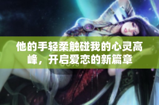 他的手轻柔触碰我的心灵高峰，开启爱恋的新篇章