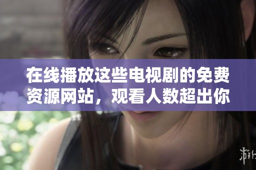 在线播放这些电视剧的免费资源网站，观看人数超出你的想象