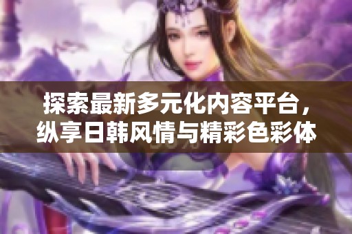 探索最新多元化内容平台，纵享日韩风情与精彩色彩体验