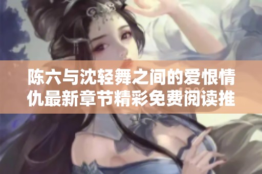陈六与沈轻舞之间的爱恨情仇最新章节精彩免费阅读推荐