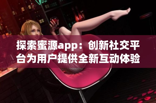 探索蜜源app：创新社交平台为用户提供全新互动体验