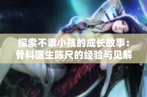 探索不乖小孩的成长故事：骨科医生陈尺的经验与见解