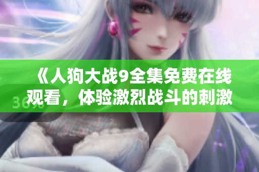 《人狗大战9全集免费在线观看，体验激烈战斗的刺激与乐趣》