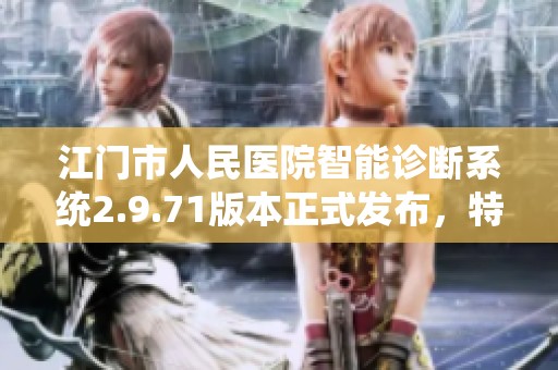 江门市人民医院智能诊断系统2.9.71版本正式发布，特准网址大全服务上线