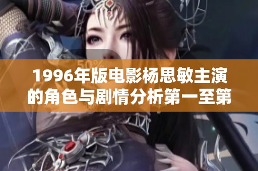1996年版电影杨思敏主演的角色与剧情分析第一至第五集详细介绍