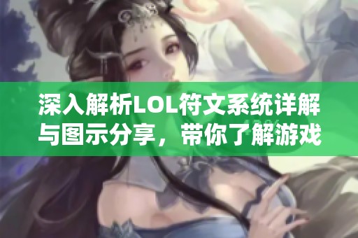 深入解析LOL符文系统详解与图示分享，带你了解游戏中的各种策略选择