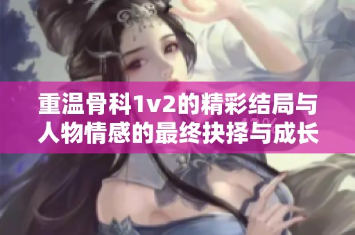 重温骨科1v2的精彩结局与人物情感的最终抉择与成长总结