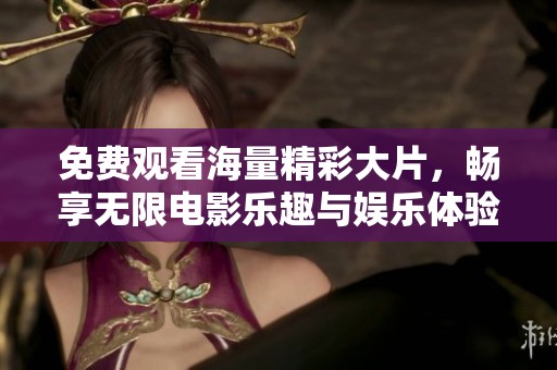免费观看海量精彩大片，畅享无限电影乐趣与娱乐体验