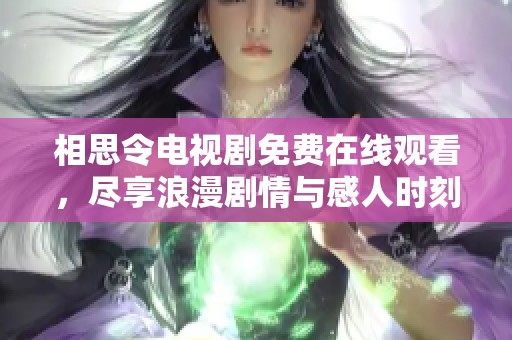 相思令电视剧免费在线观看，尽享浪漫剧情与感人时刻的视觉盛宴