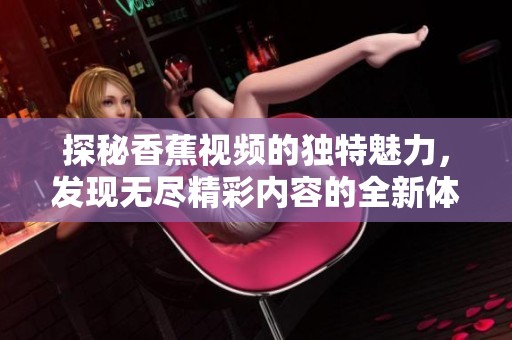 探秘香蕉视频的独特魅力，发现无尽精彩内容的全新体验