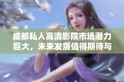 成都私人高清影院市场潜力巨大，未来发展值得期待与关注