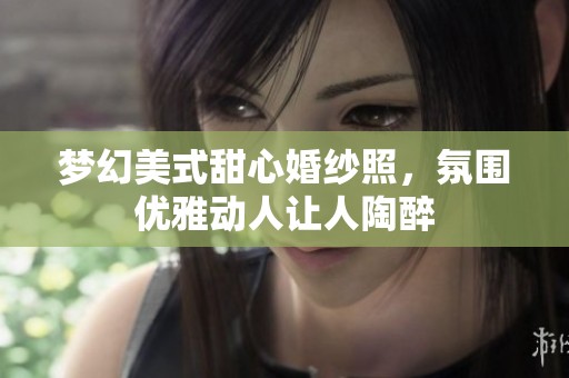 梦幻美式甜心婚纱照，氛围优雅动人让人陶醉