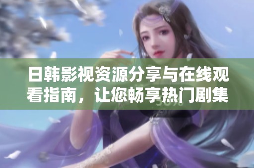 日韩影视资源分享与在线观看指南，让您畅享热门剧集与电影体验