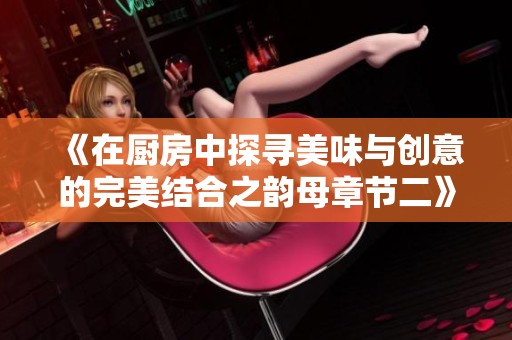 《在厨房中探寻美味与创意的完美结合之韵母章节二》