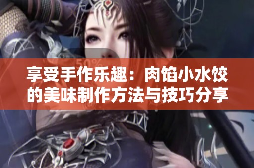 享受手作乐趣：肉馅小水饺的美味制作方法与技巧分享