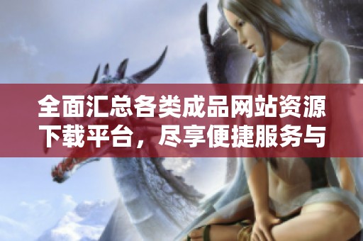 全面汇总各类成品网站资源下载平台，尽享便捷服务与优质内容