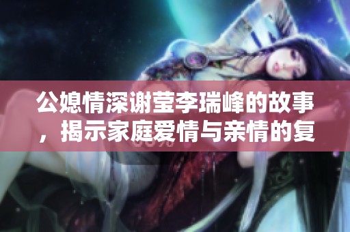 公媳情深谢莹李瑞峰的故事，揭示家庭爱情与亲情的复杂交织